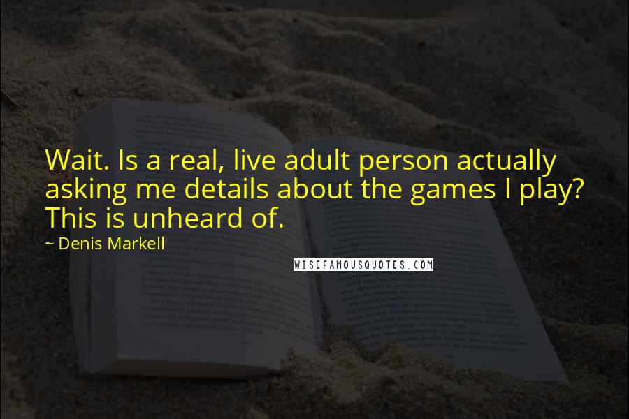 Denis Markell Quotes: Wait. Is a real, live adult person actually asking me details about the games I play? This is unheard of.