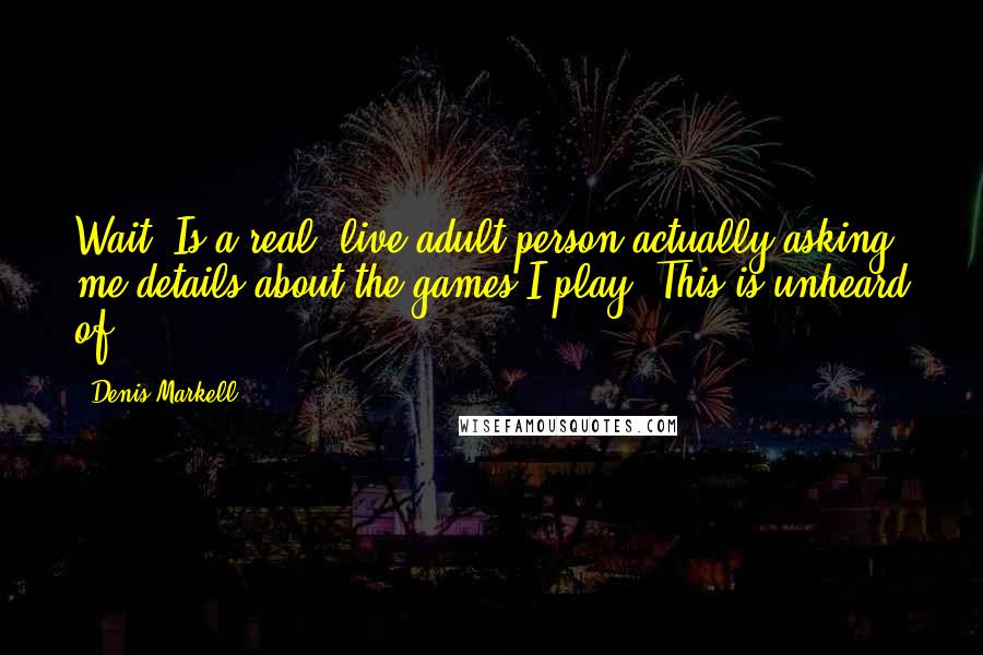 Denis Markell Quotes: Wait. Is a real, live adult person actually asking me details about the games I play? This is unheard of.