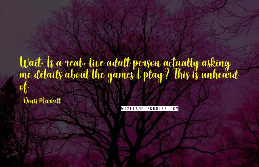 Denis Markell Quotes: Wait. Is a real, live adult person actually asking me details about the games I play? This is unheard of.