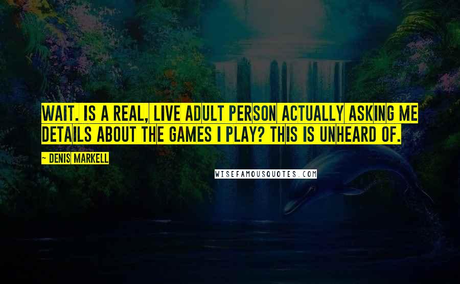 Denis Markell Quotes: Wait. Is a real, live adult person actually asking me details about the games I play? This is unheard of.