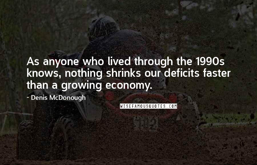 Denis McDonough Quotes: As anyone who lived through the 1990s knows, nothing shrinks our deficits faster than a growing economy.