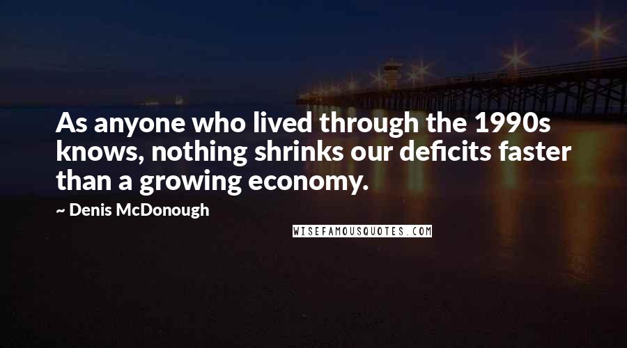 Denis McDonough Quotes: As anyone who lived through the 1990s knows, nothing shrinks our deficits faster than a growing economy.