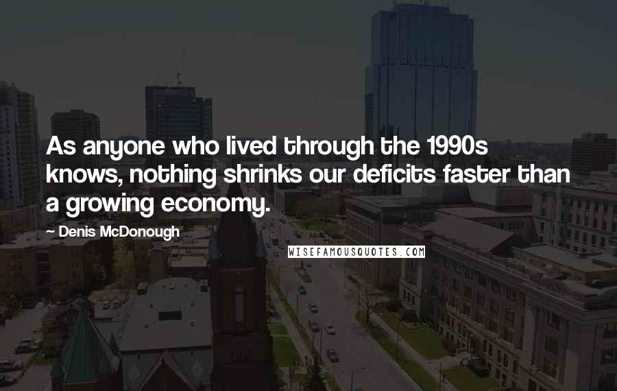 Denis McDonough Quotes: As anyone who lived through the 1990s knows, nothing shrinks our deficits faster than a growing economy.