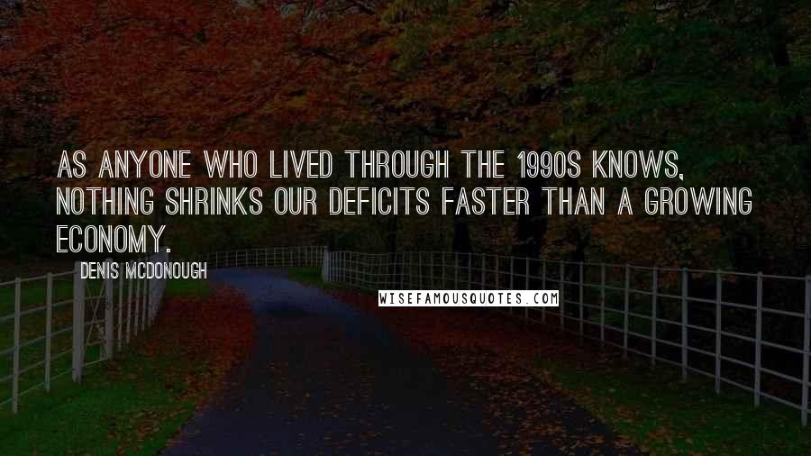 Denis McDonough Quotes: As anyone who lived through the 1990s knows, nothing shrinks our deficits faster than a growing economy.