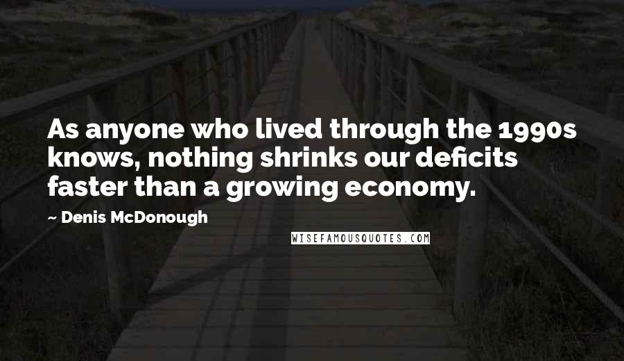 Denis McDonough Quotes: As anyone who lived through the 1990s knows, nothing shrinks our deficits faster than a growing economy.