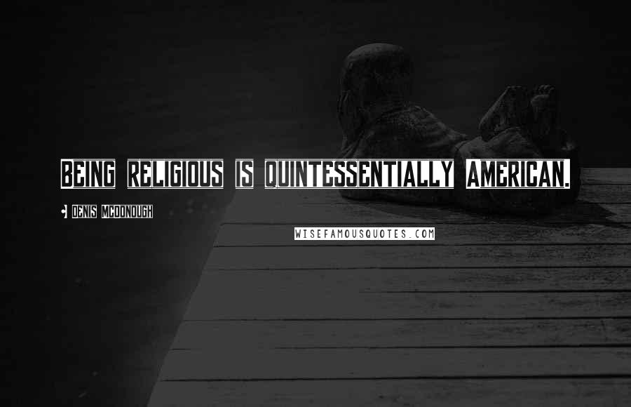 Denis McDonough Quotes: Being religious is quintessentially American.