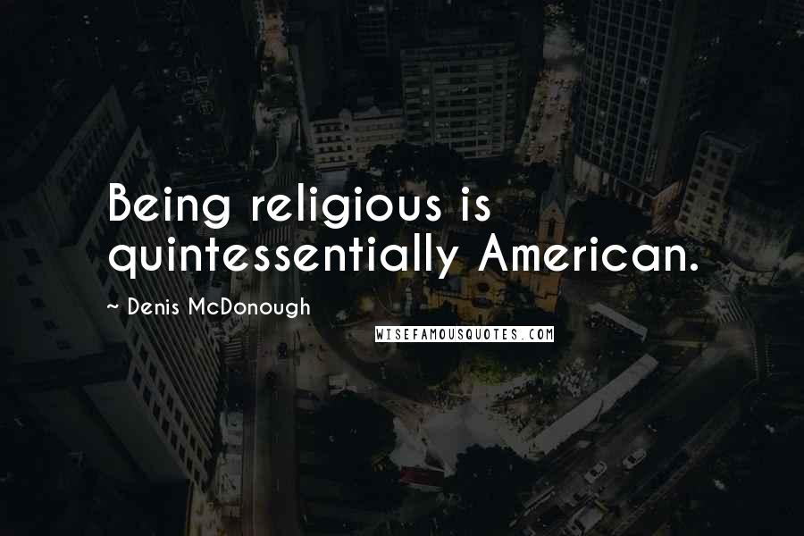 Denis McDonough Quotes: Being religious is quintessentially American.