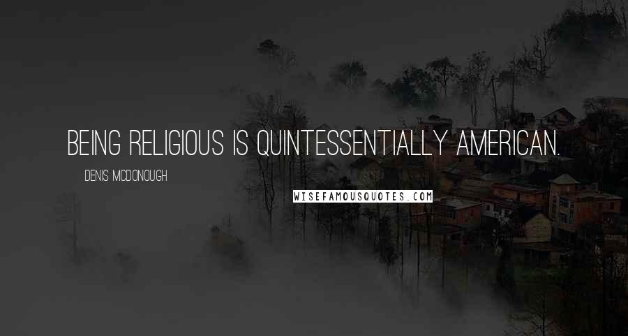 Denis McDonough Quotes: Being religious is quintessentially American.