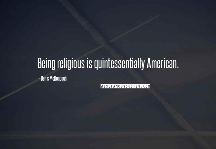 Denis McDonough Quotes: Being religious is quintessentially American.