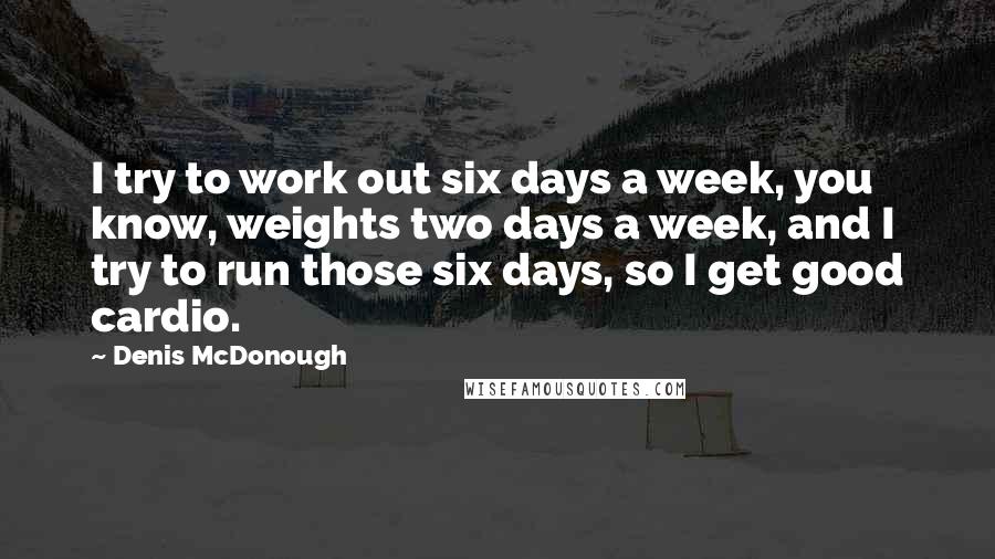 Denis McDonough Quotes: I try to work out six days a week, you know, weights two days a week, and I try to run those six days, so I get good cardio.