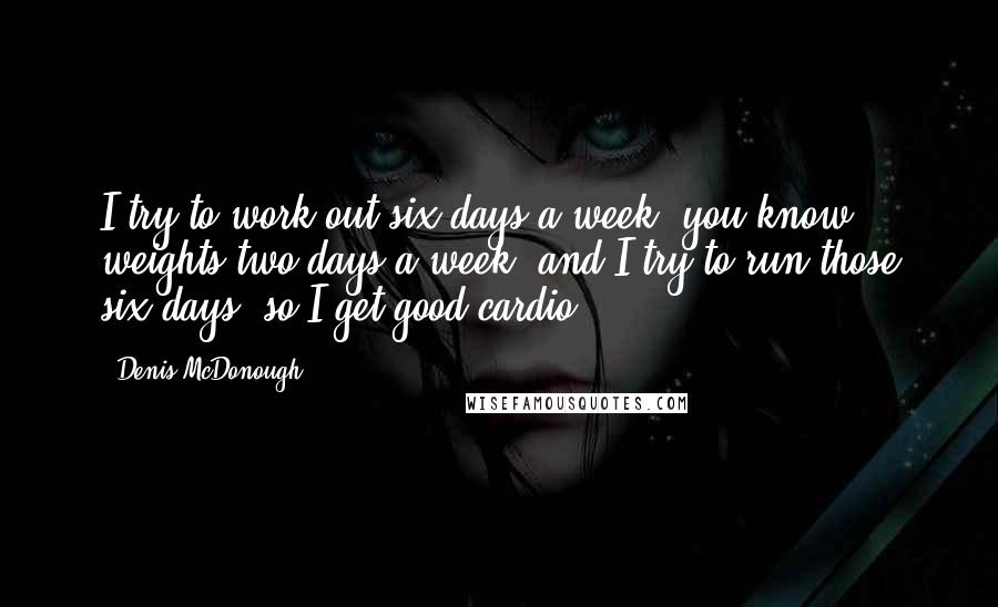 Denis McDonough Quotes: I try to work out six days a week, you know, weights two days a week, and I try to run those six days, so I get good cardio.