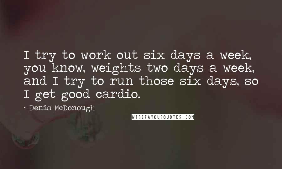 Denis McDonough Quotes: I try to work out six days a week, you know, weights two days a week, and I try to run those six days, so I get good cardio.