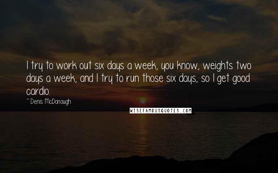 Denis McDonough Quotes: I try to work out six days a week, you know, weights two days a week, and I try to run those six days, so I get good cardio.