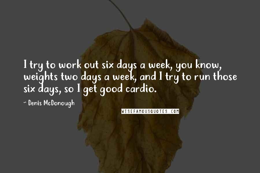 Denis McDonough Quotes: I try to work out six days a week, you know, weights two days a week, and I try to run those six days, so I get good cardio.