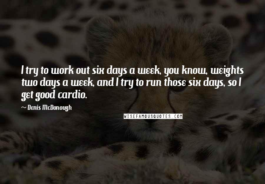 Denis McDonough Quotes: I try to work out six days a week, you know, weights two days a week, and I try to run those six days, so I get good cardio.