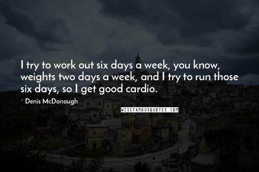 Denis McDonough Quotes: I try to work out six days a week, you know, weights two days a week, and I try to run those six days, so I get good cardio.