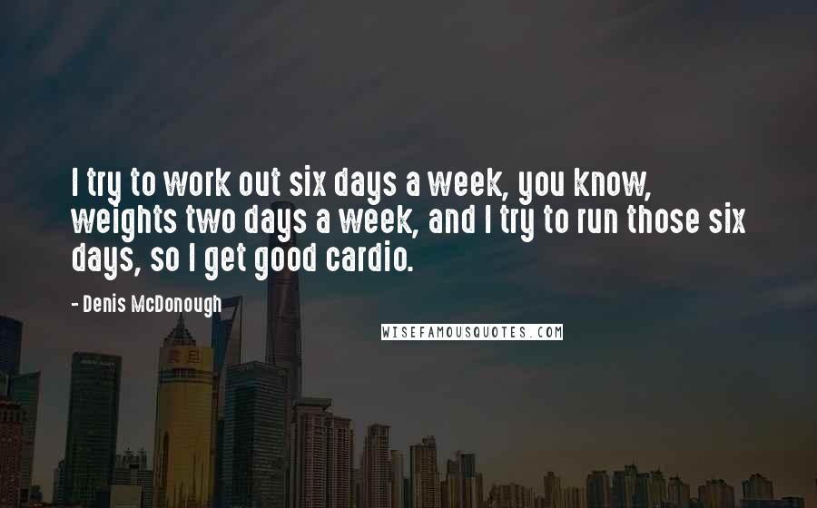 Denis McDonough Quotes: I try to work out six days a week, you know, weights two days a week, and I try to run those six days, so I get good cardio.