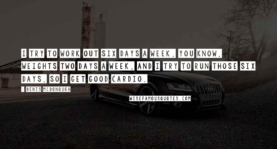 Denis McDonough Quotes: I try to work out six days a week, you know, weights two days a week, and I try to run those six days, so I get good cardio.