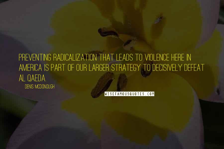 Denis McDonough Quotes: Preventing radicalization that leads to violence here in America is part of our larger strategy to decisively defeat al Qaeda.