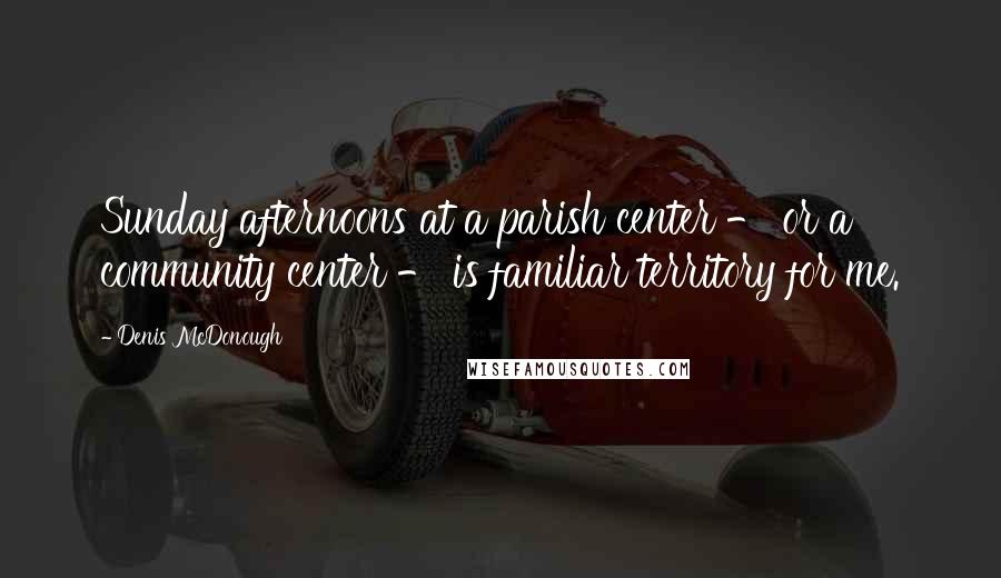 Denis McDonough Quotes: Sunday afternoons at a parish center - or a community center - is familiar territory for me.