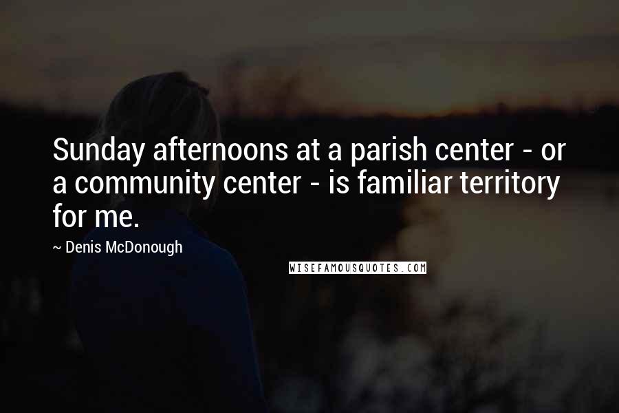 Denis McDonough Quotes: Sunday afternoons at a parish center - or a community center - is familiar territory for me.