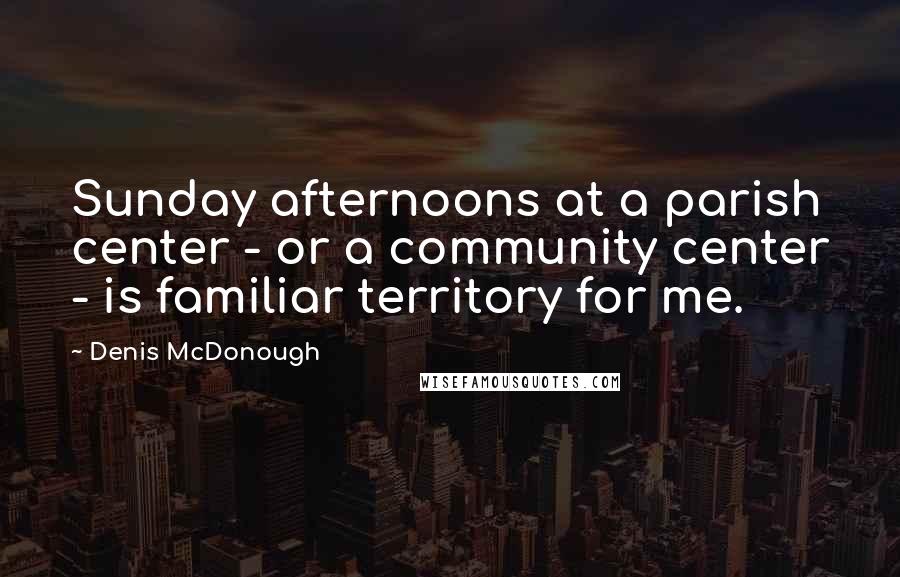 Denis McDonough Quotes: Sunday afternoons at a parish center - or a community center - is familiar territory for me.