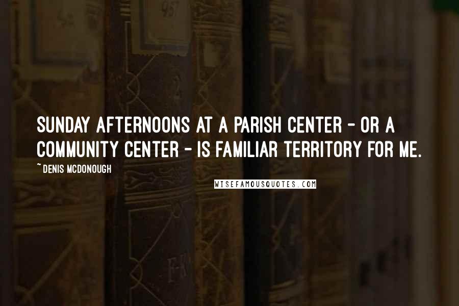 Denis McDonough Quotes: Sunday afternoons at a parish center - or a community center - is familiar territory for me.