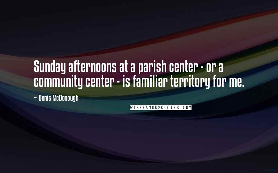 Denis McDonough Quotes: Sunday afternoons at a parish center - or a community center - is familiar territory for me.