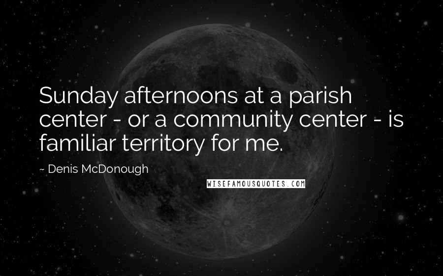 Denis McDonough Quotes: Sunday afternoons at a parish center - or a community center - is familiar territory for me.