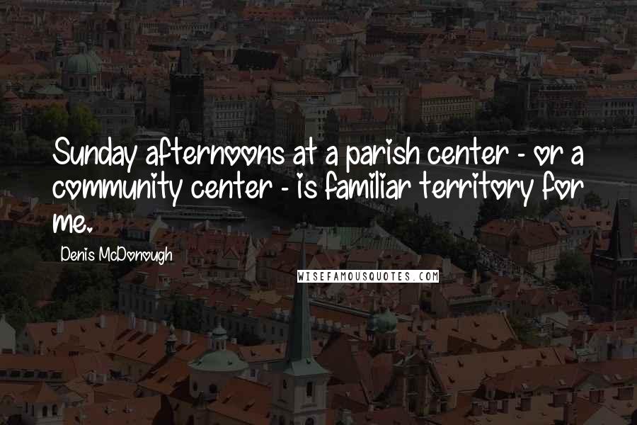 Denis McDonough Quotes: Sunday afternoons at a parish center - or a community center - is familiar territory for me.