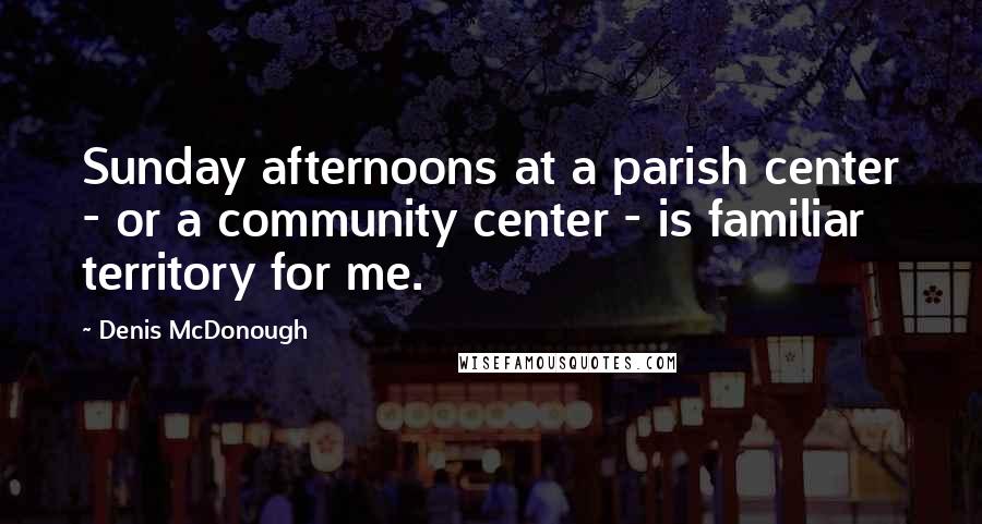 Denis McDonough Quotes: Sunday afternoons at a parish center - or a community center - is familiar territory for me.