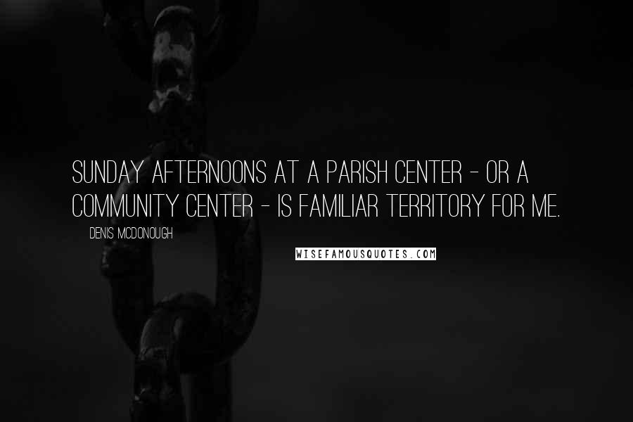 Denis McDonough Quotes: Sunday afternoons at a parish center - or a community center - is familiar territory for me.