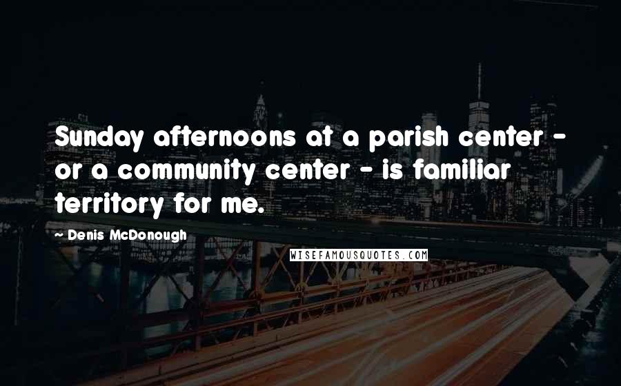 Denis McDonough Quotes: Sunday afternoons at a parish center - or a community center - is familiar territory for me.