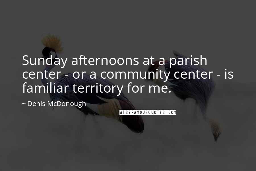 Denis McDonough Quotes: Sunday afternoons at a parish center - or a community center - is familiar territory for me.