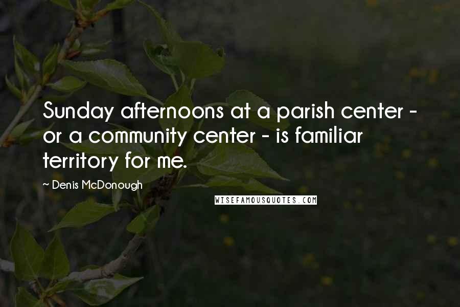 Denis McDonough Quotes: Sunday afternoons at a parish center - or a community center - is familiar territory for me.