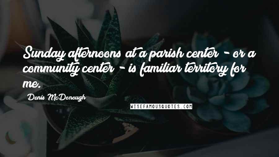 Denis McDonough Quotes: Sunday afternoons at a parish center - or a community center - is familiar territory for me.