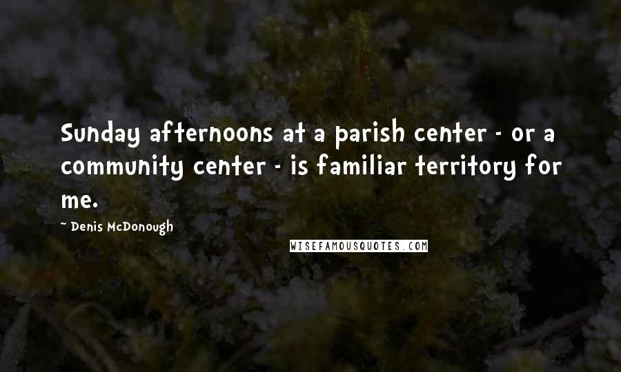 Denis McDonough Quotes: Sunday afternoons at a parish center - or a community center - is familiar territory for me.