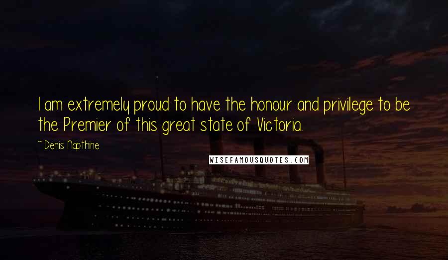 Denis Napthine Quotes: I am extremely proud to have the honour and privilege to be the Premier of this great state of Victoria.