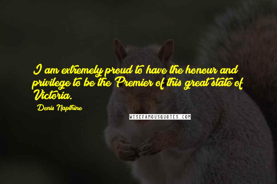 Denis Napthine Quotes: I am extremely proud to have the honour and privilege to be the Premier of this great state of Victoria.