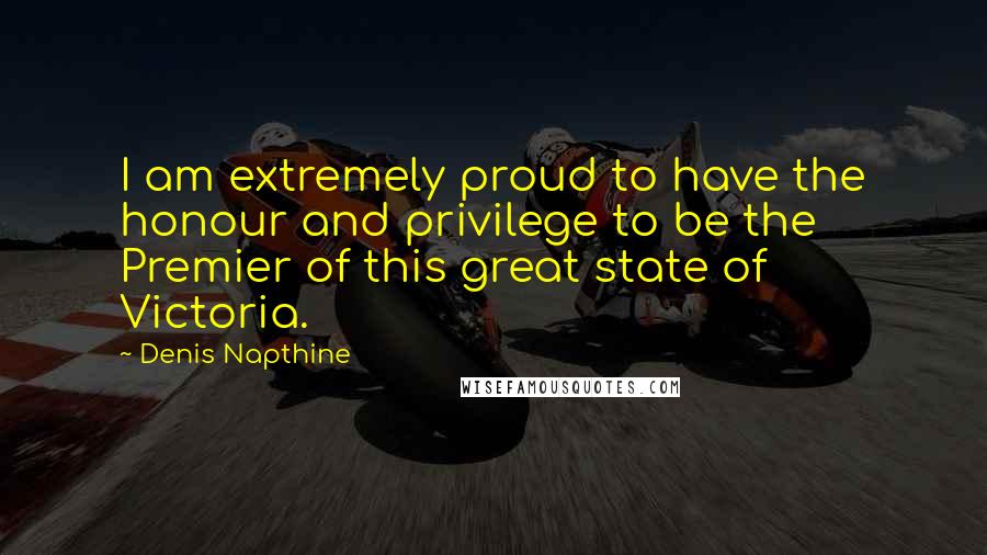 Denis Napthine Quotes: I am extremely proud to have the honour and privilege to be the Premier of this great state of Victoria.