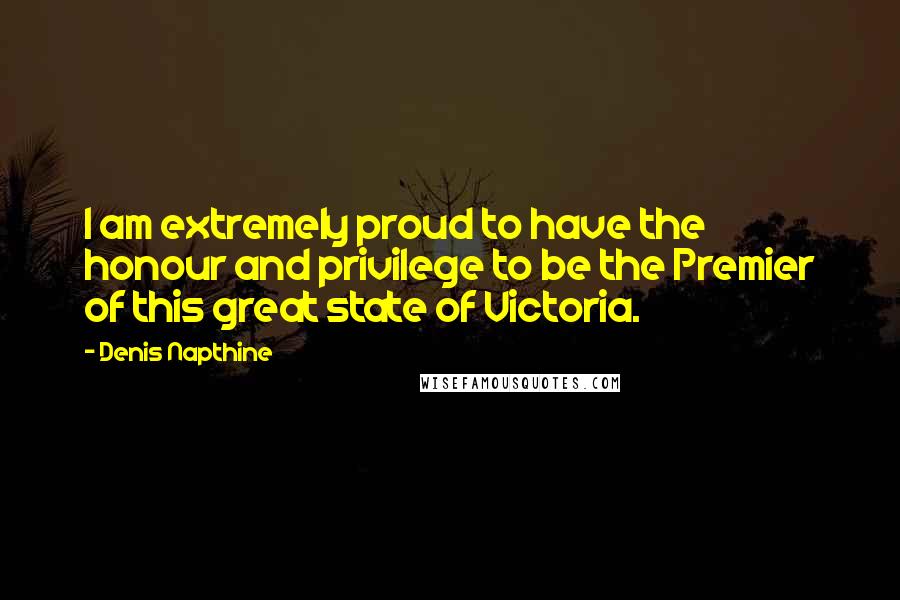 Denis Napthine Quotes: I am extremely proud to have the honour and privilege to be the Premier of this great state of Victoria.