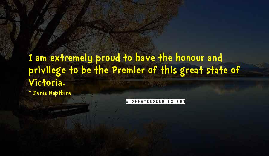 Denis Napthine Quotes: I am extremely proud to have the honour and privilege to be the Premier of this great state of Victoria.