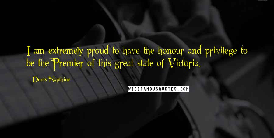 Denis Napthine Quotes: I am extremely proud to have the honour and privilege to be the Premier of this great state of Victoria.