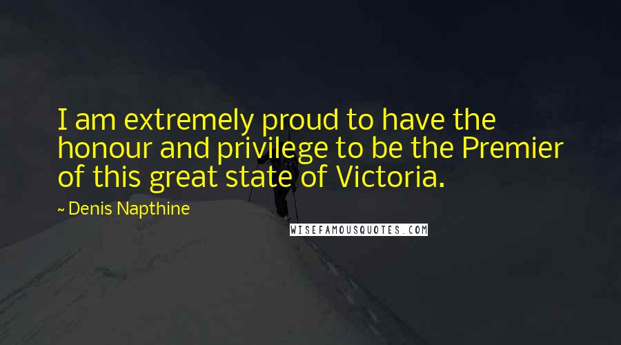 Denis Napthine Quotes: I am extremely proud to have the honour and privilege to be the Premier of this great state of Victoria.