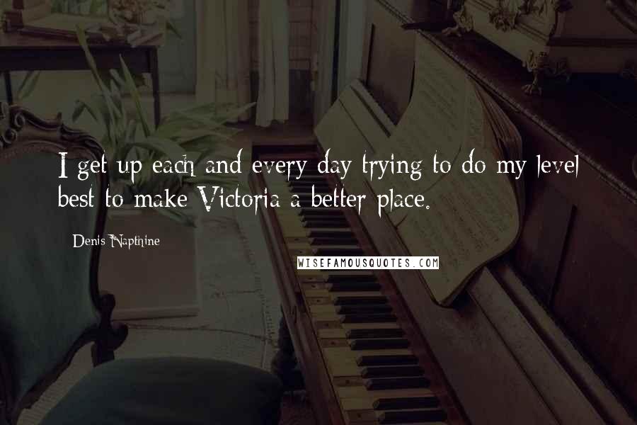Denis Napthine Quotes: I get up each and every day trying to do my level best to make Victoria a better place.