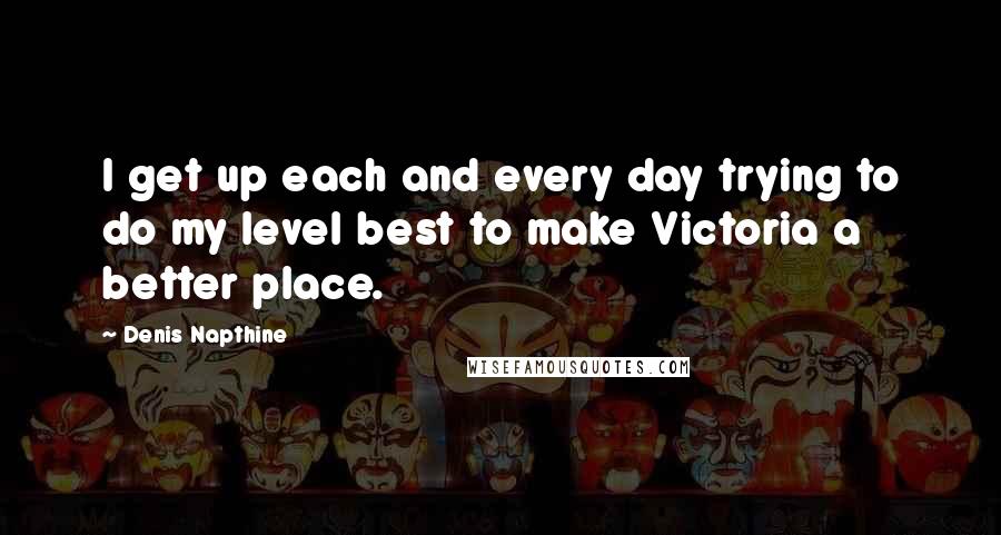 Denis Napthine Quotes: I get up each and every day trying to do my level best to make Victoria a better place.