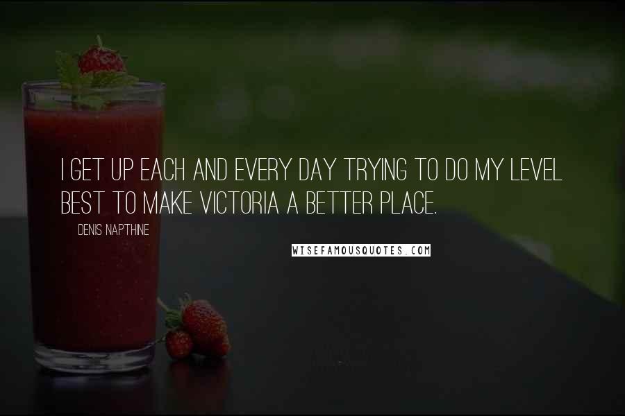 Denis Napthine Quotes: I get up each and every day trying to do my level best to make Victoria a better place.
