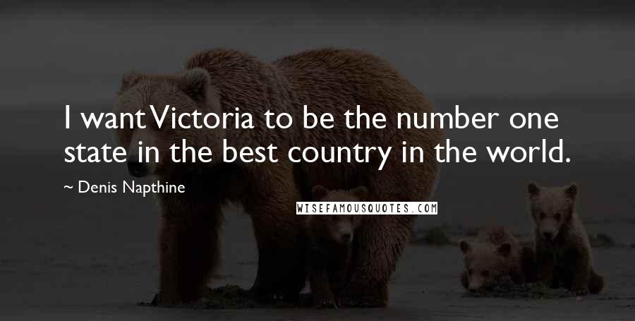Denis Napthine Quotes: I want Victoria to be the number one state in the best country in the world.