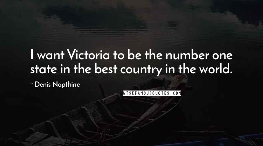 Denis Napthine Quotes: I want Victoria to be the number one state in the best country in the world.