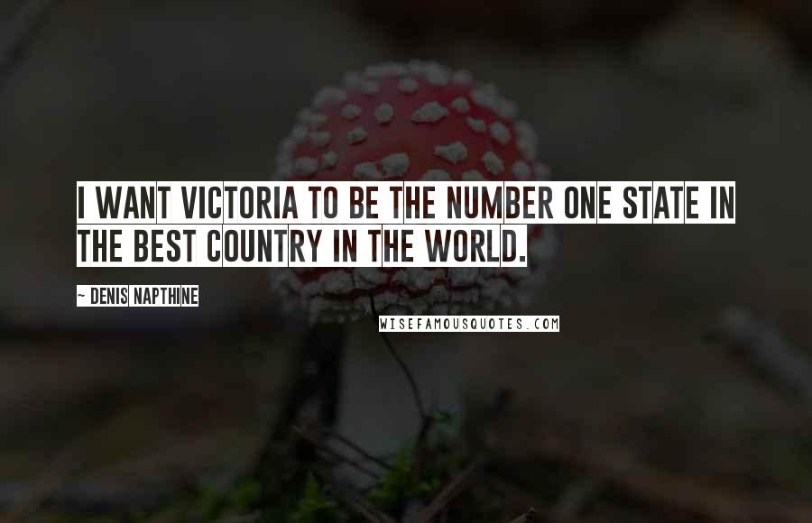 Denis Napthine Quotes: I want Victoria to be the number one state in the best country in the world.